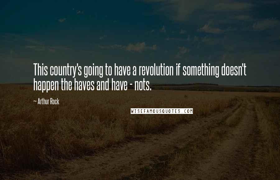 Arthur Rock Quotes: This country's going to have a revolution if something doesn't happen the haves and have - nots.