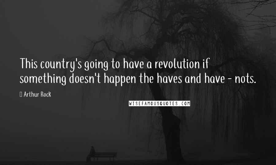 Arthur Rock Quotes: This country's going to have a revolution if something doesn't happen the haves and have - nots.