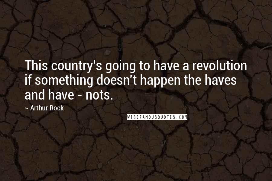 Arthur Rock Quotes: This country's going to have a revolution if something doesn't happen the haves and have - nots.