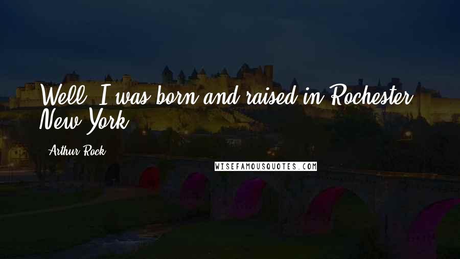 Arthur Rock Quotes: Well, I was born and raised in Rochester, New York.