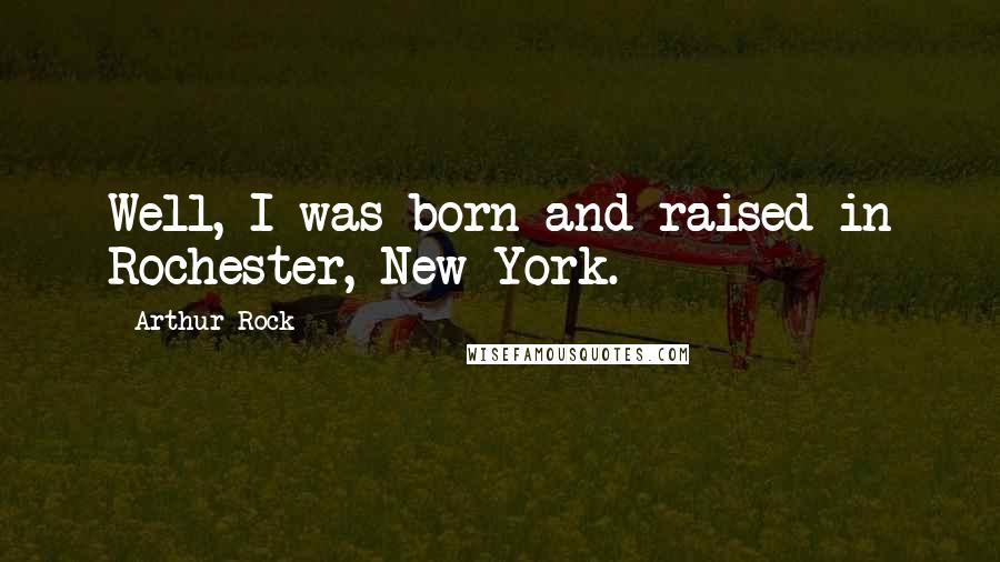 Arthur Rock Quotes: Well, I was born and raised in Rochester, New York.