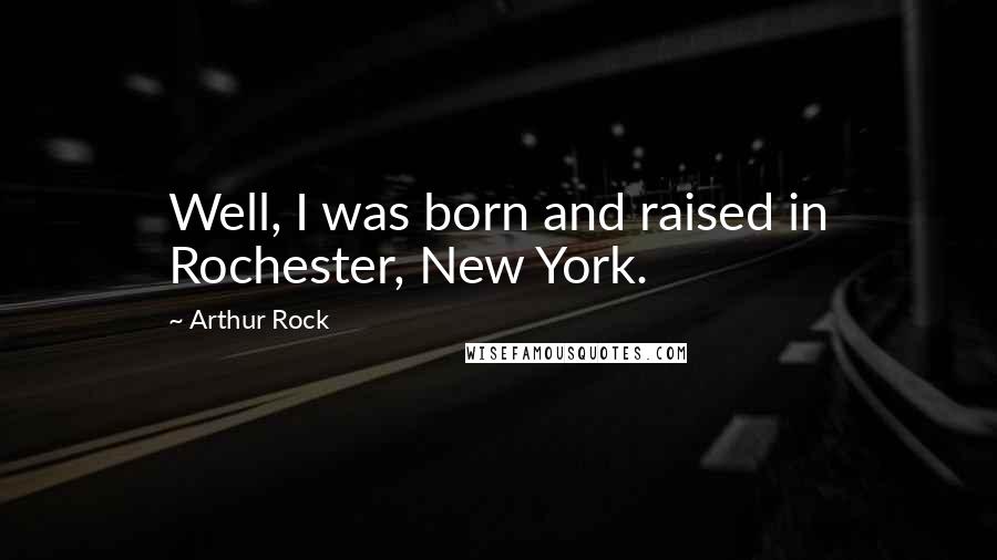 Arthur Rock Quotes: Well, I was born and raised in Rochester, New York.