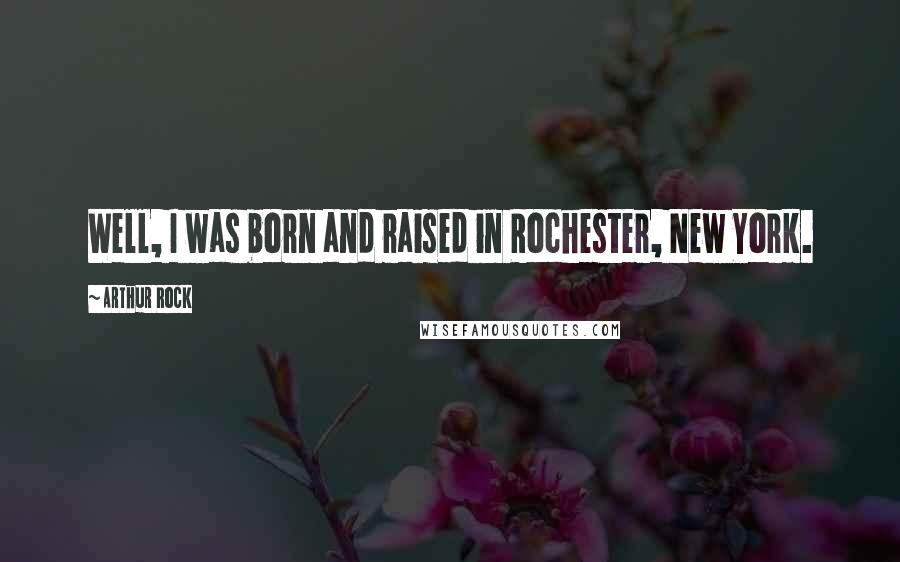 Arthur Rock Quotes: Well, I was born and raised in Rochester, New York.