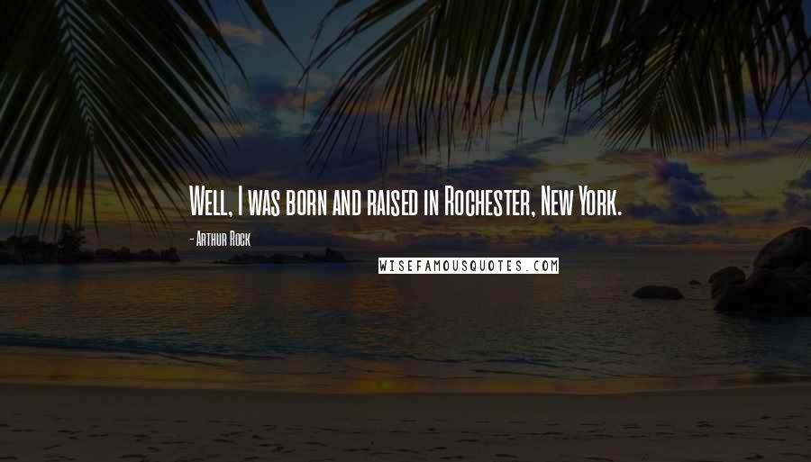 Arthur Rock Quotes: Well, I was born and raised in Rochester, New York.