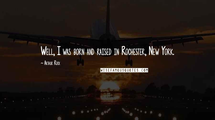 Arthur Rock Quotes: Well, I was born and raised in Rochester, New York.