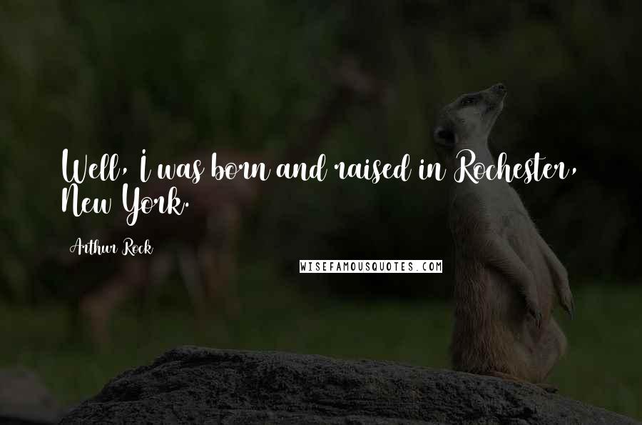 Arthur Rock Quotes: Well, I was born and raised in Rochester, New York.