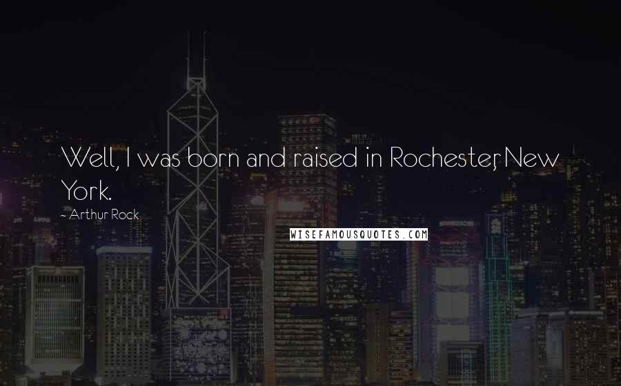 Arthur Rock Quotes: Well, I was born and raised in Rochester, New York.