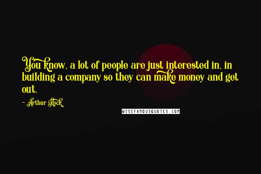 Arthur Rock Quotes: You know, a lot of people are just interested in, in building a company so they can make money and get out.