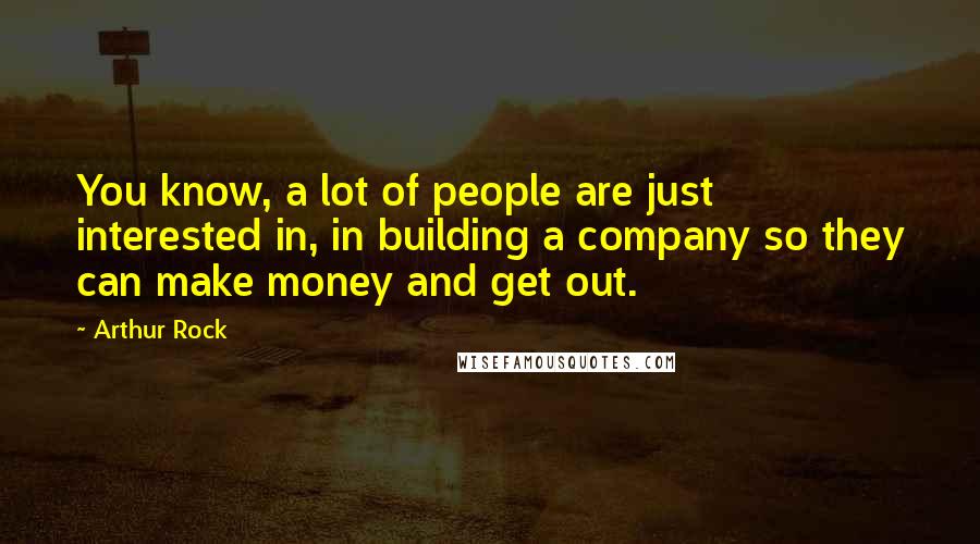 Arthur Rock Quotes: You know, a lot of people are just interested in, in building a company so they can make money and get out.