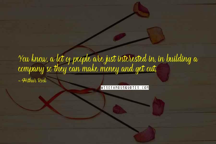 Arthur Rock Quotes: You know, a lot of people are just interested in, in building a company so they can make money and get out.