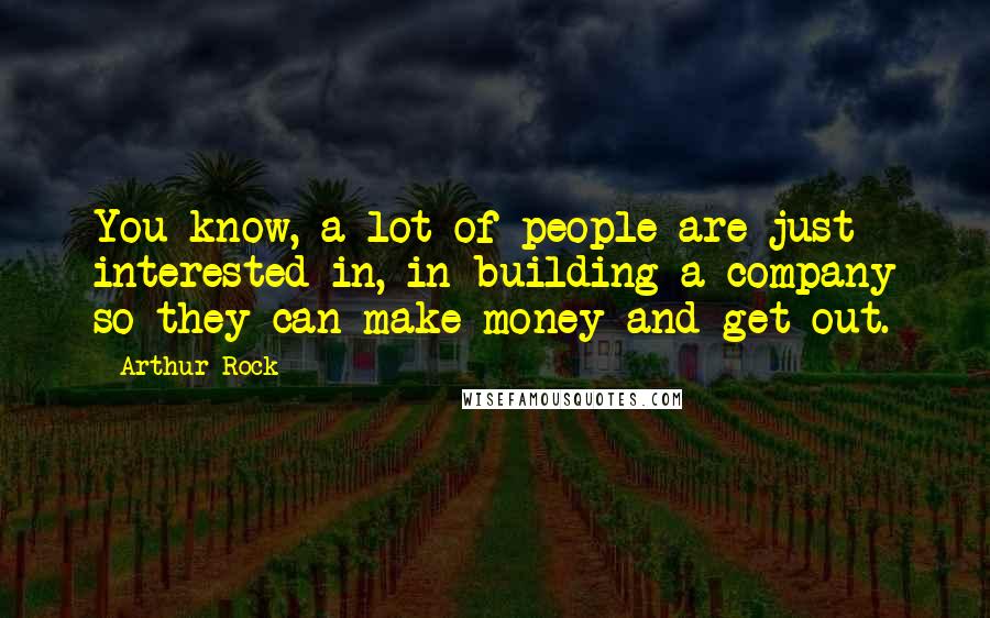 Arthur Rock Quotes: You know, a lot of people are just interested in, in building a company so they can make money and get out.