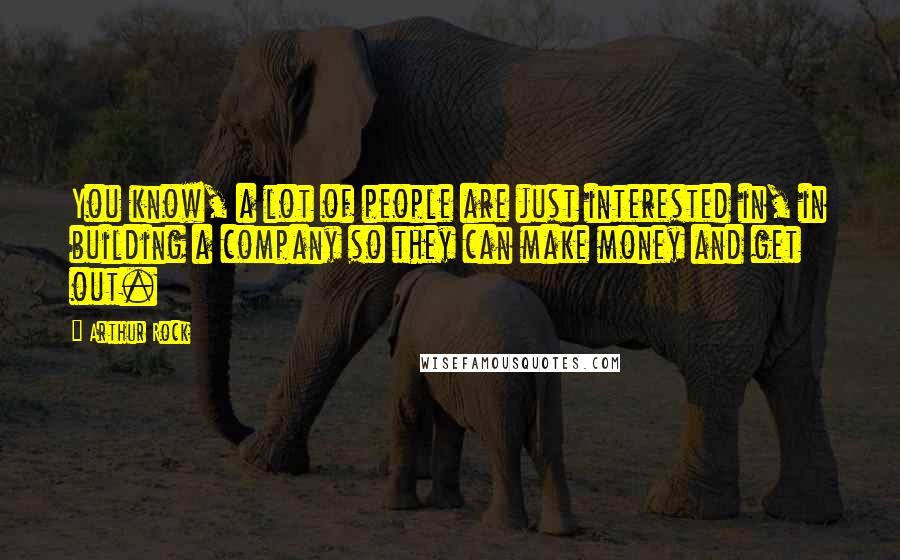 Arthur Rock Quotes: You know, a lot of people are just interested in, in building a company so they can make money and get out.