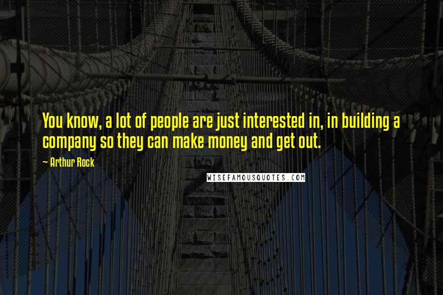 Arthur Rock Quotes: You know, a lot of people are just interested in, in building a company so they can make money and get out.