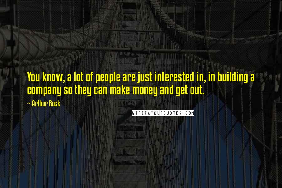 Arthur Rock Quotes: You know, a lot of people are just interested in, in building a company so they can make money and get out.