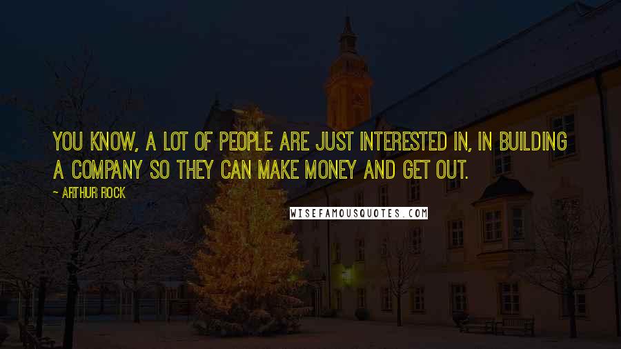 Arthur Rock Quotes: You know, a lot of people are just interested in, in building a company so they can make money and get out.