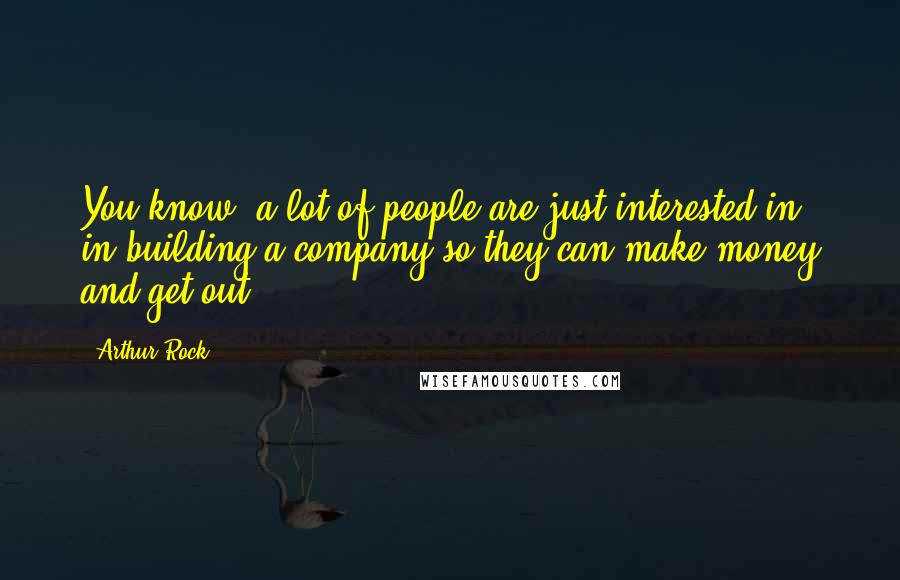 Arthur Rock Quotes: You know, a lot of people are just interested in, in building a company so they can make money and get out.