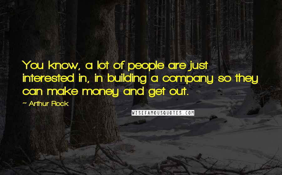 Arthur Rock Quotes: You know, a lot of people are just interested in, in building a company so they can make money and get out.