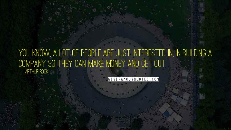 Arthur Rock Quotes: You know, a lot of people are just interested in, in building a company so they can make money and get out.