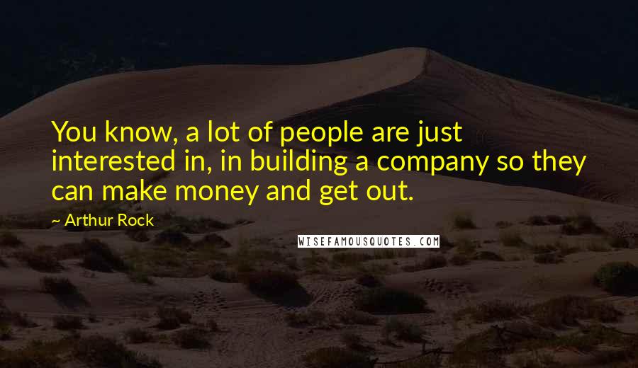 Arthur Rock Quotes: You know, a lot of people are just interested in, in building a company so they can make money and get out.