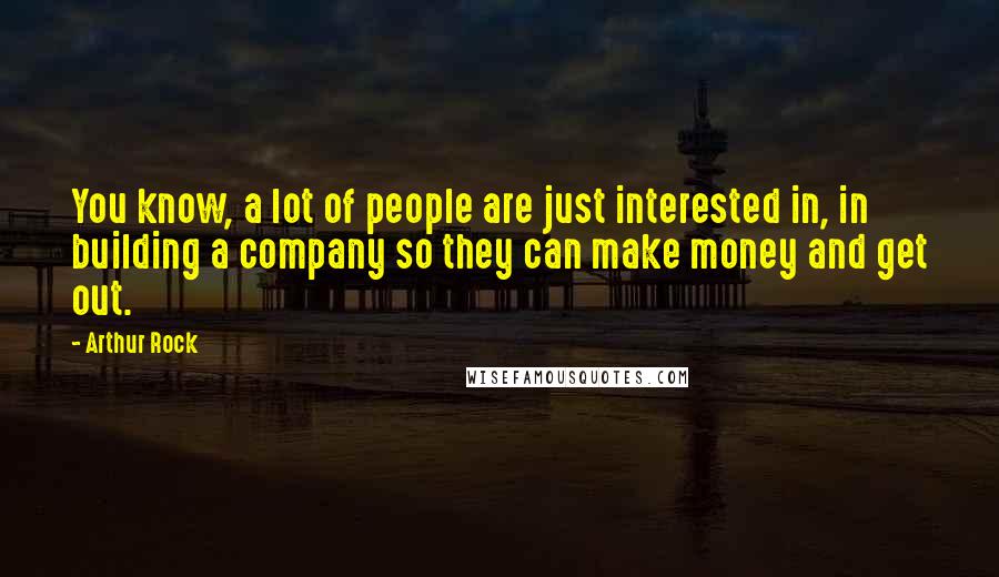 Arthur Rock Quotes: You know, a lot of people are just interested in, in building a company so they can make money and get out.