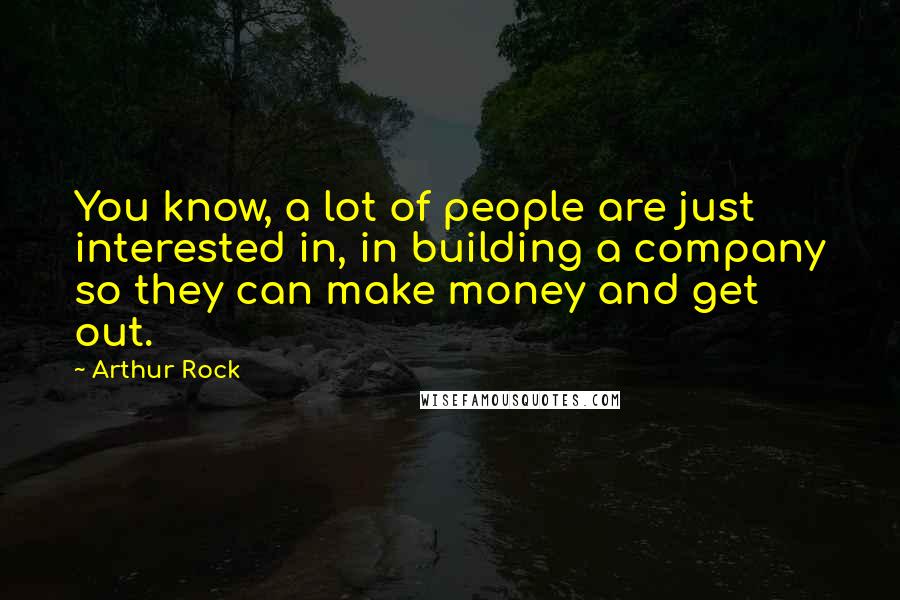 Arthur Rock Quotes: You know, a lot of people are just interested in, in building a company so they can make money and get out.