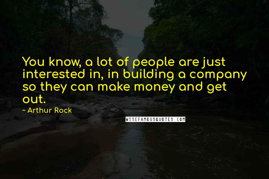 Arthur Rock Quotes: You know, a lot of people are just interested in, in building a company so they can make money and get out.