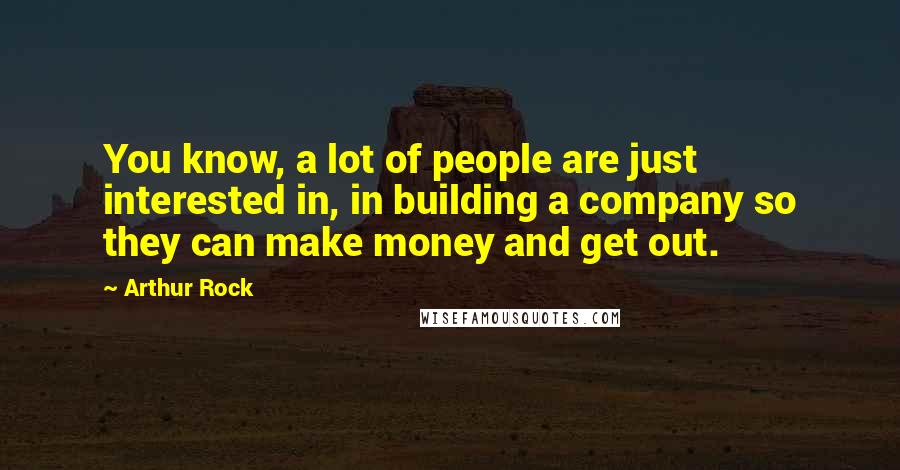 Arthur Rock Quotes: You know, a lot of people are just interested in, in building a company so they can make money and get out.