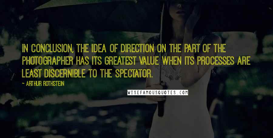 Arthur Rothstein Quotes: In conclusion, the idea of direction on the part of the photographer has its greatest value when its processes are least discernible to the spectator.