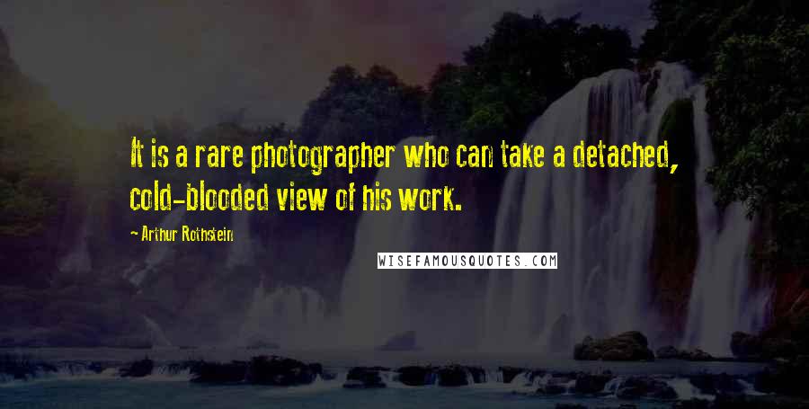 Arthur Rothstein Quotes: It is a rare photographer who can take a detached, cold-blooded view of his work.