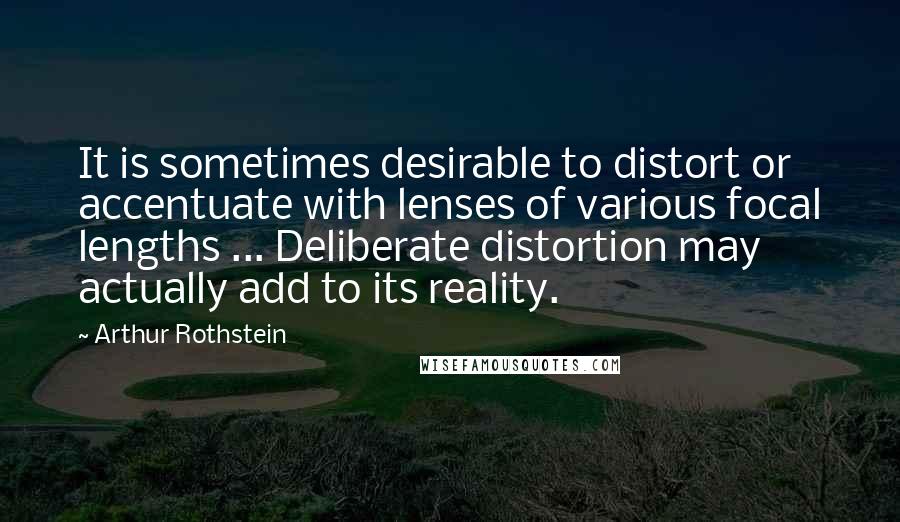 Arthur Rothstein Quotes: It is sometimes desirable to distort or accentuate with lenses of various focal lengths ... Deliberate distortion may actually add to its reality.