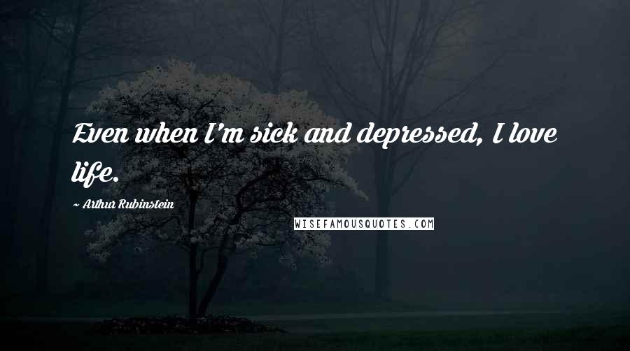 Arthur Rubinstein Quotes: Even when I'm sick and depressed, I love life.