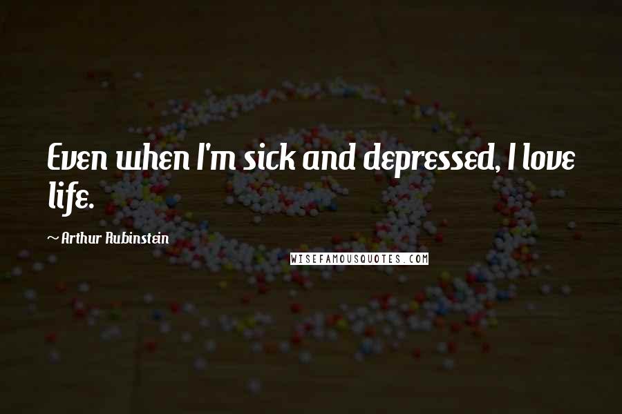 Arthur Rubinstein Quotes: Even when I'm sick and depressed, I love life.