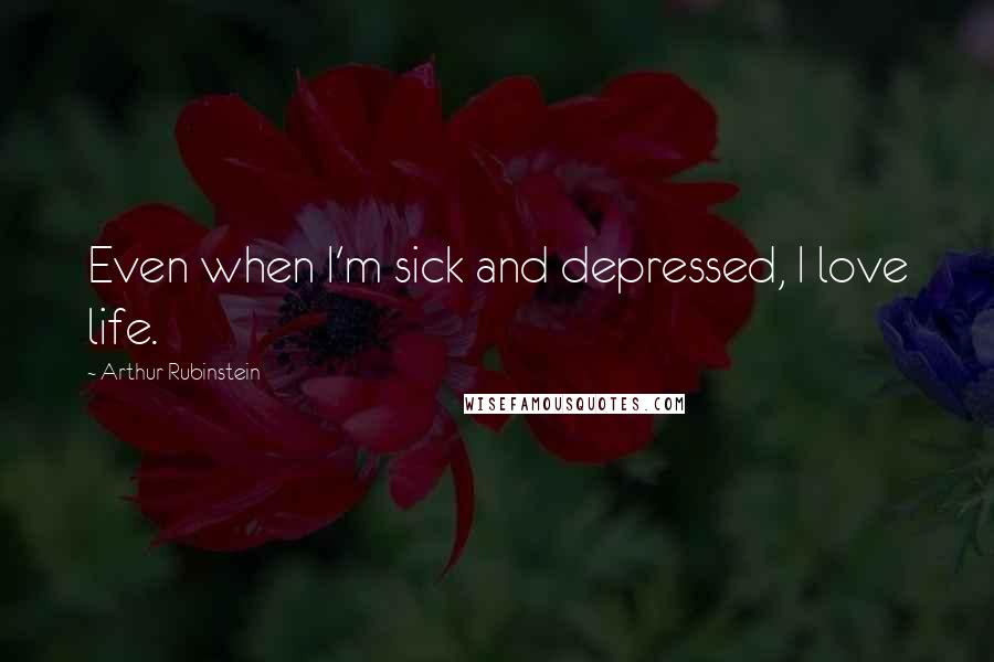 Arthur Rubinstein Quotes: Even when I'm sick and depressed, I love life.