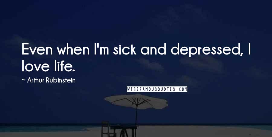 Arthur Rubinstein Quotes: Even when I'm sick and depressed, I love life.