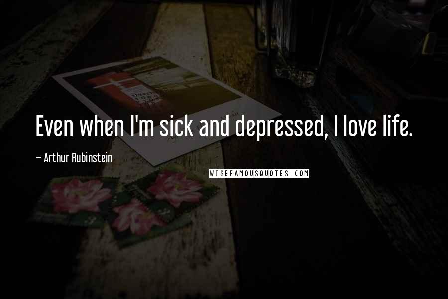 Arthur Rubinstein Quotes: Even when I'm sick and depressed, I love life.