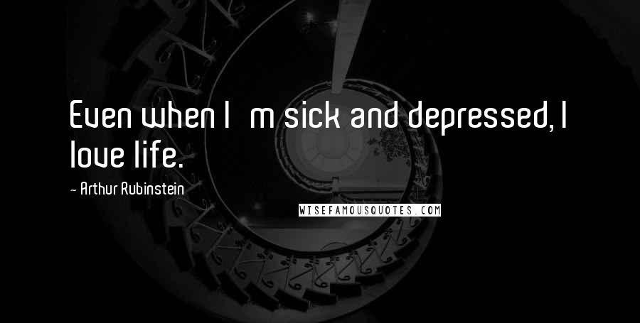 Arthur Rubinstein Quotes: Even when I'm sick and depressed, I love life.