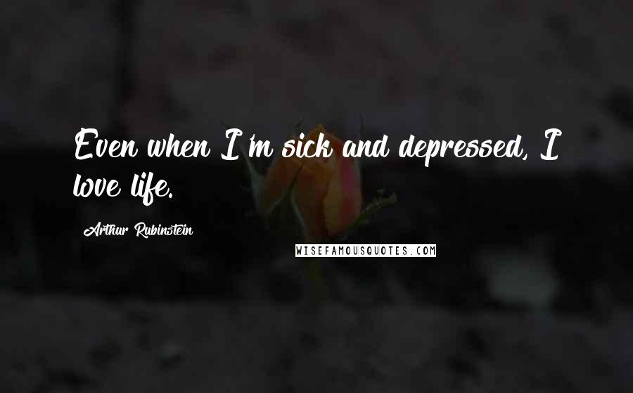 Arthur Rubinstein Quotes: Even when I'm sick and depressed, I love life.