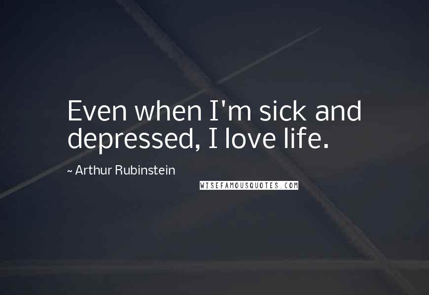 Arthur Rubinstein Quotes: Even when I'm sick and depressed, I love life.