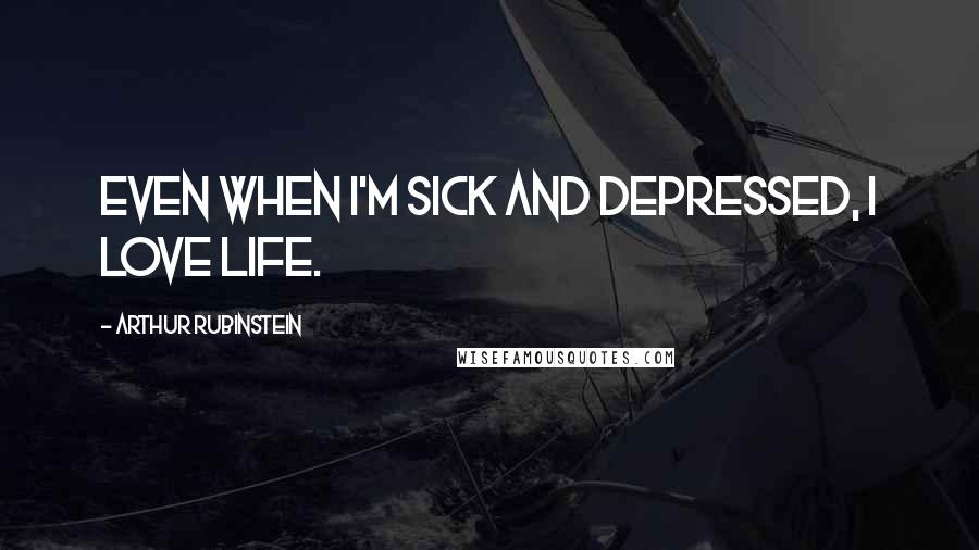 Arthur Rubinstein Quotes: Even when I'm sick and depressed, I love life.