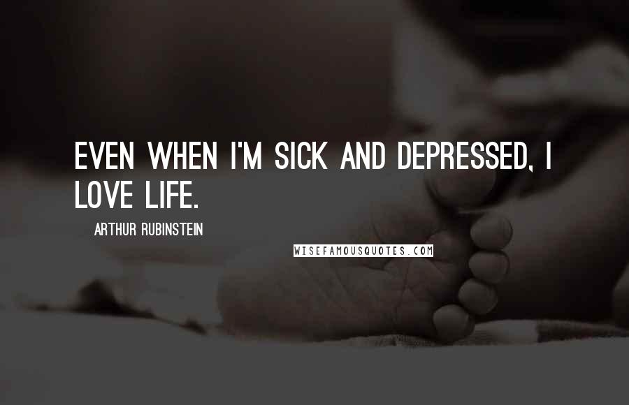 Arthur Rubinstein Quotes: Even when I'm sick and depressed, I love life.