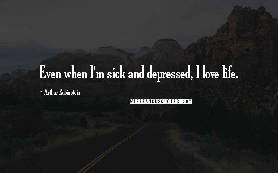 Arthur Rubinstein Quotes: Even when I'm sick and depressed, I love life.