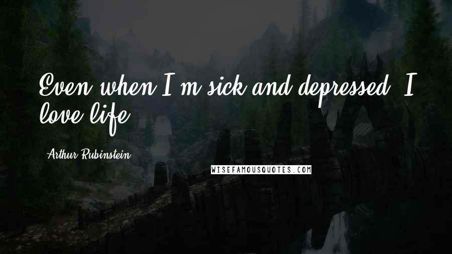 Arthur Rubinstein Quotes: Even when I'm sick and depressed, I love life.