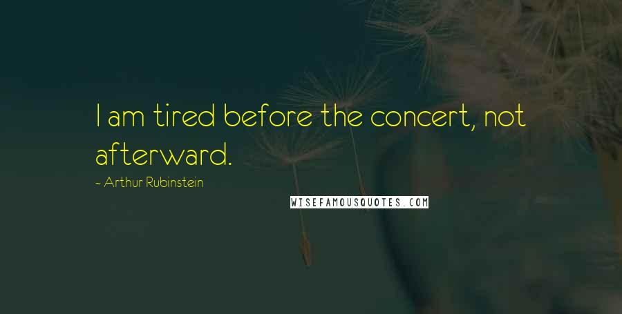 Arthur Rubinstein Quotes: I am tired before the concert, not afterward.