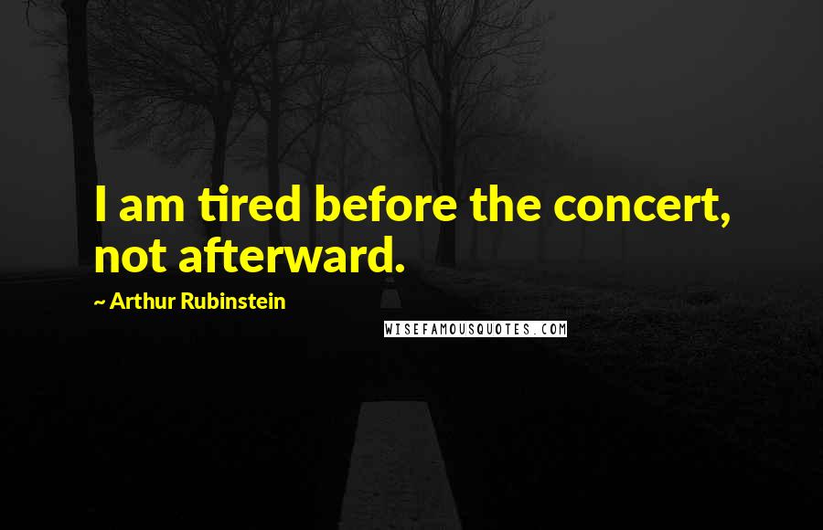 Arthur Rubinstein Quotes: I am tired before the concert, not afterward.