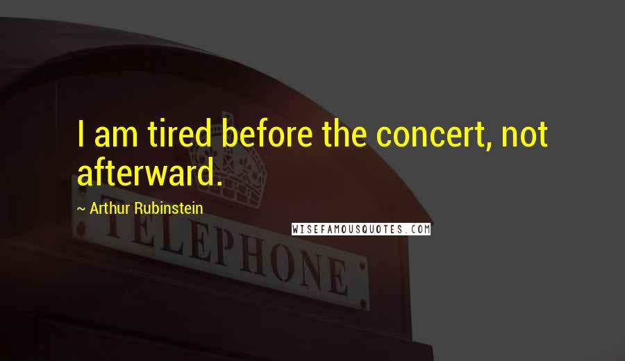 Arthur Rubinstein Quotes: I am tired before the concert, not afterward.