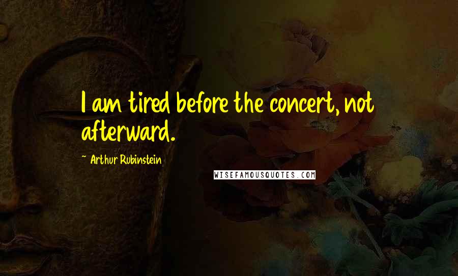 Arthur Rubinstein Quotes: I am tired before the concert, not afterward.