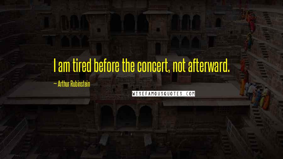 Arthur Rubinstein Quotes: I am tired before the concert, not afterward.