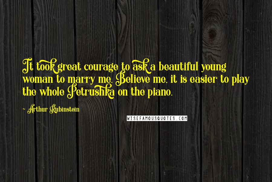 Arthur Rubinstein Quotes: It took great courage to ask a beautiful young woman to marry me. Believe me, it is easier to play the whole Petrushka on the piano.