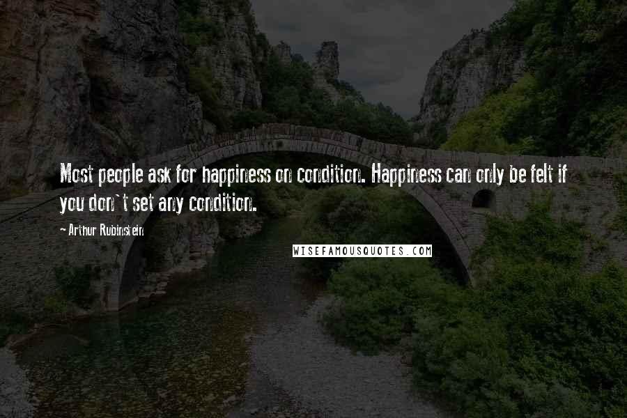 Arthur Rubinstein Quotes: Most people ask for happiness on condition. Happiness can only be felt if you don't set any condition.