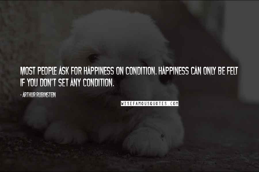 Arthur Rubinstein Quotes: Most people ask for happiness on condition. Happiness can only be felt if you don't set any condition.